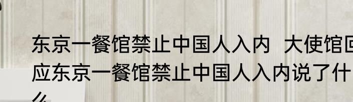 东京一餐馆禁止中国人入内  大使馆回应东京一餐馆禁止中国人入内说了什么