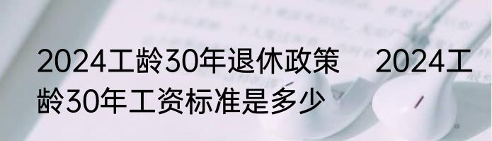 2024工龄30年退休政策    2024工龄30年工资标准是多少