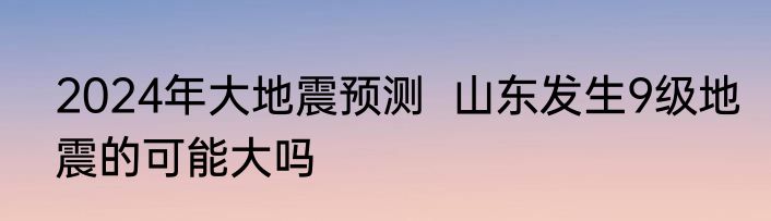2024年大地震预测  山东发生9级地震的可能大吗