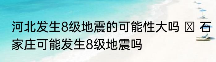 河北发生8级地震的可能性大吗   石家庄可能发生8级地震吗