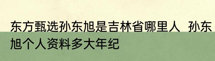 东方甄选孙东旭是吉林省哪里人  孙东旭个人资料多大年纪