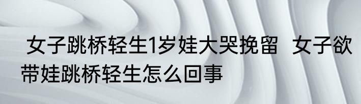 女子跳桥轻生1岁娃大哭挽留  女子欲带娃跳桥轻生怎么回事