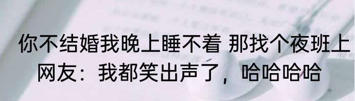 你不结婚我晚上睡不着 那找个夜班上   网友：我都笑出声了，哈哈哈哈