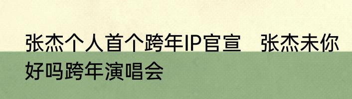 张杰个人首个跨年IP官宣   张杰未你好吗跨年演唱会