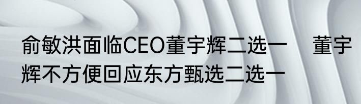 俞敏洪面临CEO董宇辉二选一    董宇辉不方便回应东方甄选二选一 