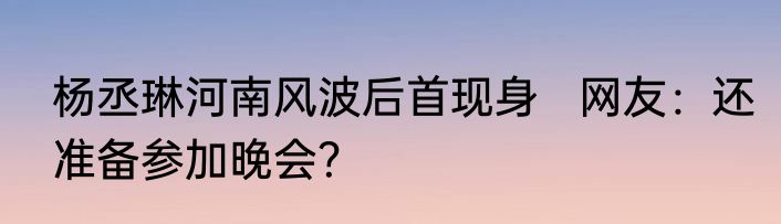 杨丞琳河南风波后首现身   网友：还准备参加晚会？