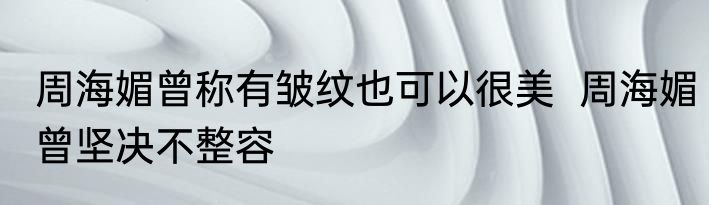 周海媚曾称有皱纹也可以很美  周海媚曾坚决不整容