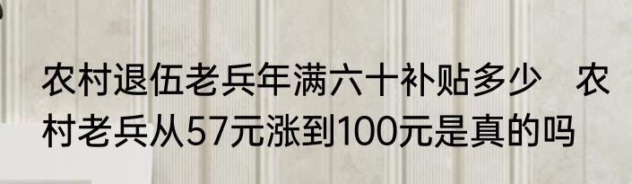 农村退伍老兵年满六十补贴多少   农村老兵从57元涨到100元是真的吗