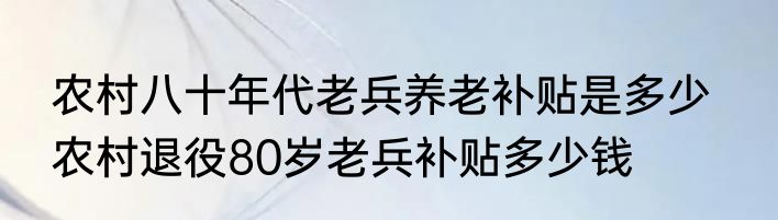 农村八十年代老兵养老补贴是多少   农村退役80岁老兵补贴多少钱
