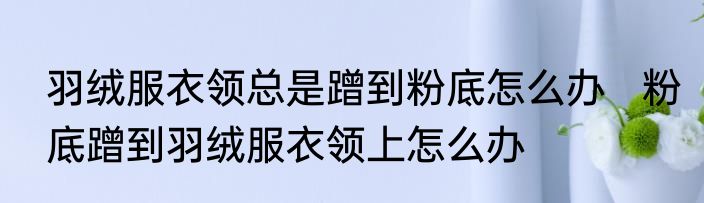 羽绒服衣领总是蹭到粉底怎么办   粉底蹭到羽绒服衣领上怎么办