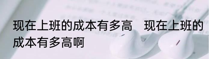 现在上班的成本有多高   现在上班的成本有多高啊