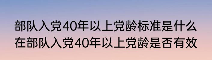 部队入党40年以上党龄标准是什么  在部队入党40年以上党龄是否有效