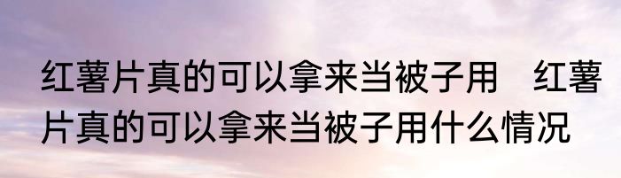 红薯片真的可以拿来当被子用   红薯片真的可以拿来当被子用什么情况