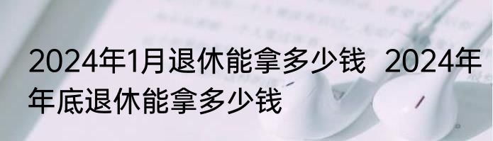 2024年1月退休能拿多少钱  2024年年底退休能拿多少钱