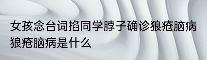 女孩念台词掐同学脖子确诊狼疮脑病  狼疮脑病是什么