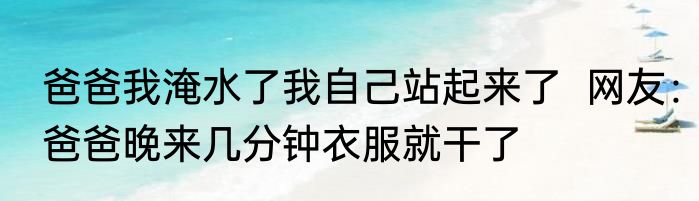 爸爸我淹水了我自己站起来了  网友：爸爸晚来几分钟衣服就干了