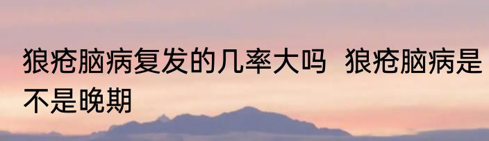 狼疮脑病复发的几率大吗  狼疮脑病是不是晚期