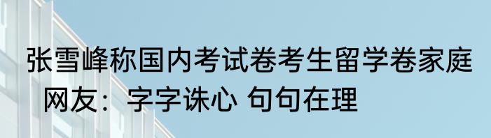 张雪峰称国内考试卷考生留学卷家庭   网友：字字诛心 句句在理