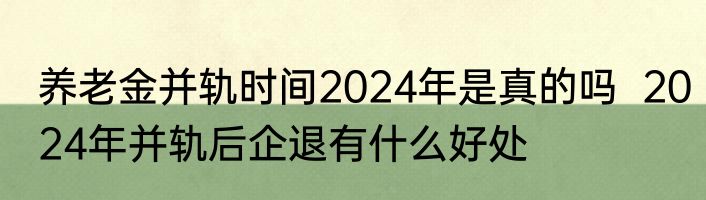 养老金并轨时间2024年是真的吗  2024年并轨后企退有什么好处