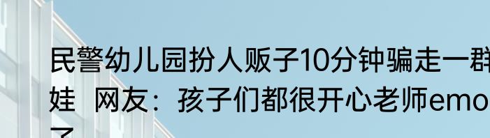 民警幼儿园扮人贩子10分钟骗走一群娃  网友：孩子们都很开心老师emo了