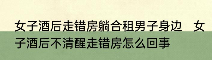 女子酒后走错房躺合租男子身边   女子酒后不清醒走错房怎么回事