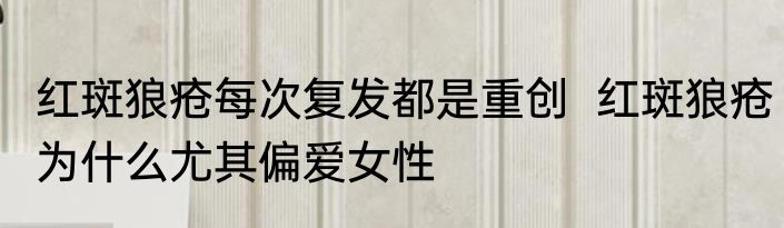 红斑狼疮每次复发都是重创  红斑狼疮为什么尤其偏爱女性