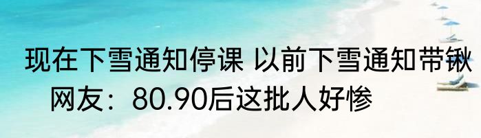 现在下雪通知停课 以前下雪通知带锹   网友：80.90后这批人好惨