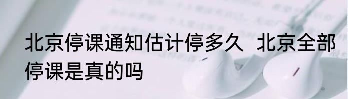 北京停课通知估计停多久  北京全部停课是真的吗