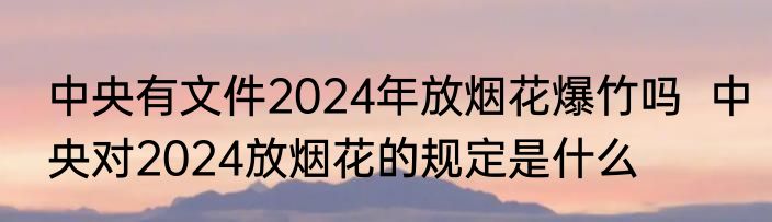 中央有文件2024年放烟花爆竹吗  中央对2024放烟花的规定是什么