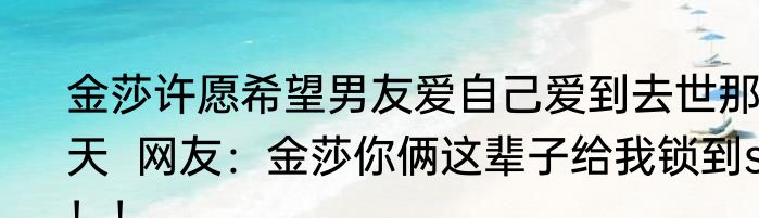 金莎许愿希望男友爱自己爱到去世那天  网友：金莎你俩这辈子给我锁到si！！