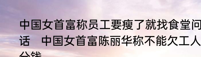 中国女首富称员工要瘦了就找食堂问话   中国女首富陈丽华称不能欠工人1分钱
