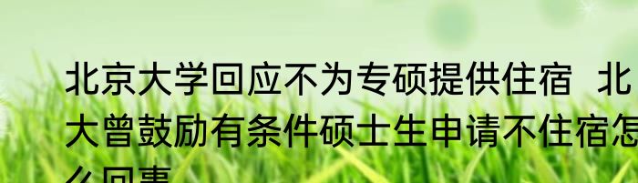 北京大学回应不为专硕提供住宿  北大曾鼓励有条件硕士生申请不住宿怎么回事
