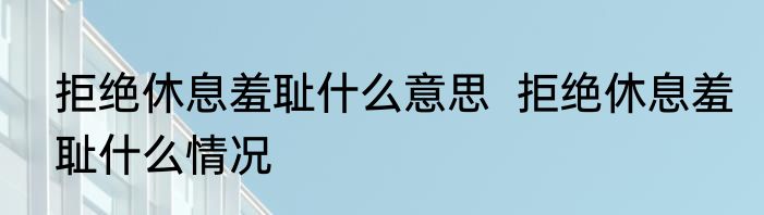 拒绝休息羞耻什么意思  	拒绝休息羞耻什么情况