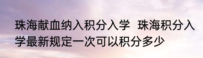 珠海献血纳入积分入学  珠海积分入学最新规定一次可以积分多少