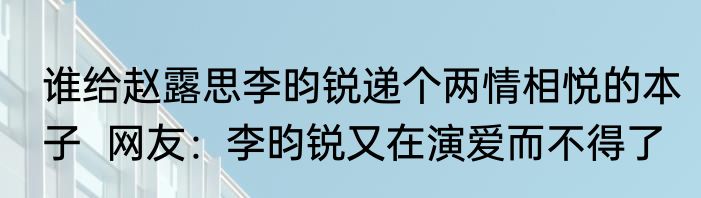 谁给赵露思李昀锐递个两情相悦的本子  网友：李昀锐又在演爱而不得了