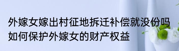 外嫁女嫁出村征地拆迁补偿就没份吗  如何保护外嫁女的财产权益