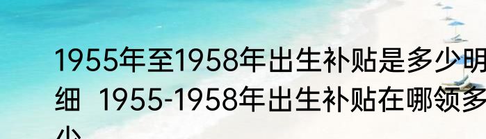 1955年至1958年出生补贴是多少明细  1955-1958年出生补贴在哪领多少