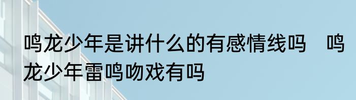鸣龙少年是讲什么的有感情线吗   鸣龙少年雷鸣吻戏有吗