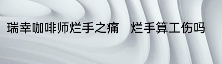 瑞幸咖啡师烂手之痛   烂手算工伤吗