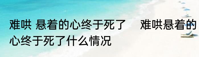 难哄 悬着的心终于死了    难哄悬着的心终于死了什么情况