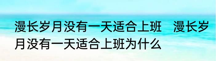 漫长岁月没有一天适合上班   漫长岁月没有一天适合上班为什么