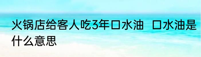 火锅店给客人吃3年口水油  口水油是什么意思