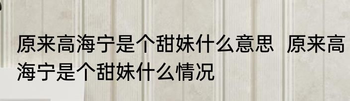 原来高海宁是个甜妹什么意思  	原来高海宁是个甜妹什么情况
