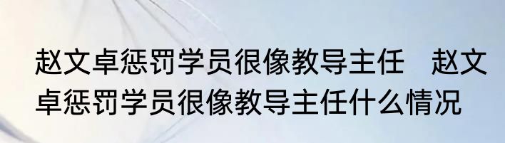 赵文卓惩罚学员很像教导主任   赵文卓惩罚学员很像教导主任什么情况