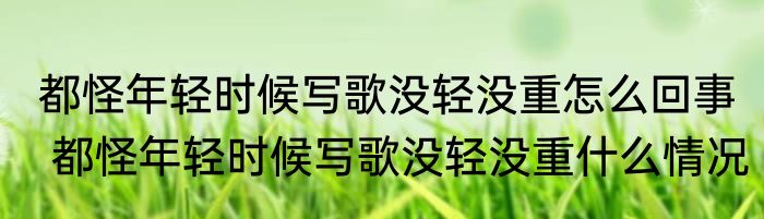 都怪年轻时候写歌没轻没重怎么回事  都怪年轻时候写歌没轻没重什么情况