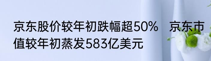 京东股价较年初跌幅超50%   京东市值较年初蒸发583亿美元