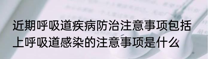 近期呼吸道疾病防治注意事项包括   上呼吸道感染的注意事项是什么