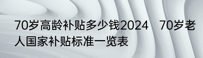 70岁高龄补贴多少钱2024   70岁老人国家补贴标准一览表