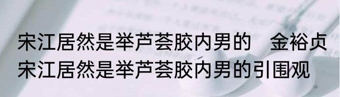 宋江居然是举芦荟胶内男的   金裕贞 宋江居然是举芦荟胶内男的引围观