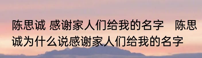 陈思诚 感谢家人们给我的名字   陈思诚为什么说感谢家人们给我的名字 